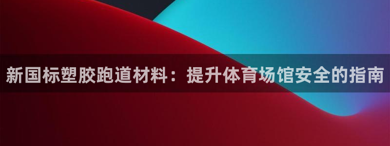 谈球吧不出款：新国标塑胶跑道材料：提升体育场馆安全的