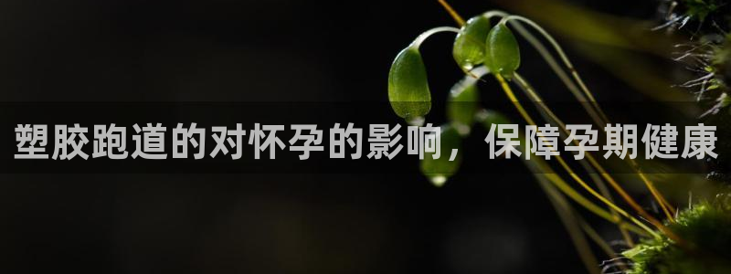 谈球吧体育app下载足球直播：塑胶跑道的对怀孕的影响，保障孕期健康
