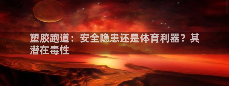 谈球吧体育app下载中心官方：塑胶跑道：安全隐患还是体育利器？其
潜在毒性