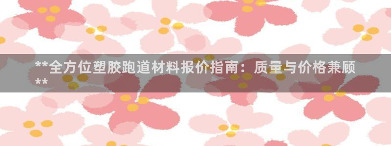 谈球吧算违法行为吗知乎：**全方位塑胶跑道材料报价指南：质量与价格兼顾
**