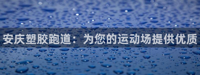 谈球吧体育综合：安庆塑胶跑道：为您的运动场提供优质