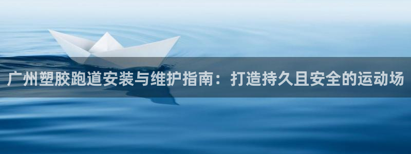 谈球吧平台正规吗可靠吗知乎：广州塑胶跑道安装与维护指南：打造持久且安全的运动场