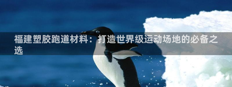 谈球吧全站app下载：福建塑胶跑道材料：打造世界级运动场地的必备之
选