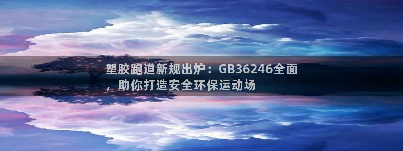 谈球吧-体育赛事：塑胶跑道新规出炉：GB36246全