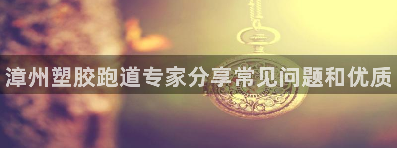谈球吧官网在线入口免费观看视频下载：漳州塑胶跑道专家分享常见问题和优质