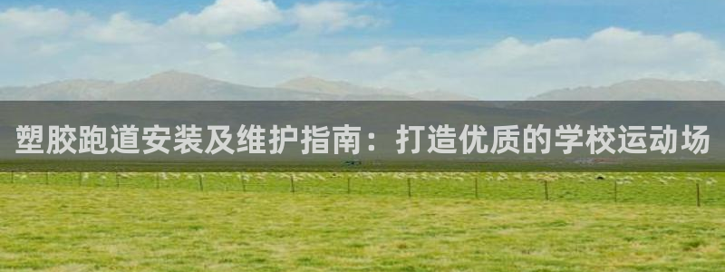 谈球吧最新APP下载：塑胶跑道安装及维护指南：打造优质的学校运动场