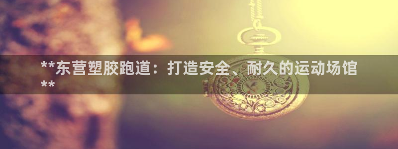 谈球吧咋样黑钱：**东营塑胶跑道：打造安全、耐久的运