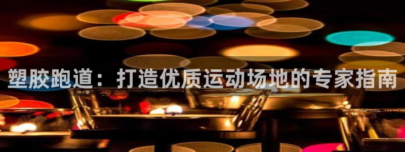 谈球吧app官方下载：塑胶跑道：打造优质运动场地的专