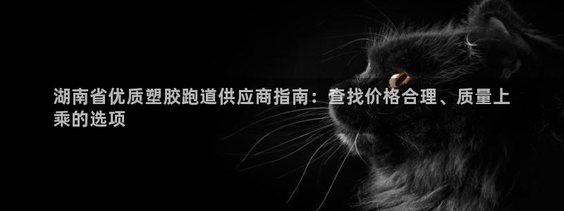 谈球吧平台正规吗可靠吗安全吗：湖南省优质塑胶跑道供应商指南：查找价格合理、质量上
乘的选项