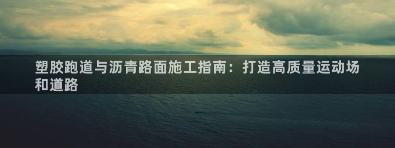 谈球吧平台正规吗可靠吗：塑胶跑道与沥青路面施工指南：打造高质量运动场
和道路