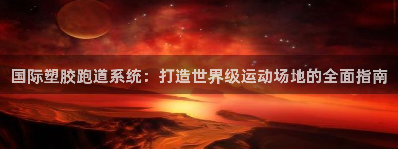 谈球吧怎么样：国际塑胶跑道系统：打造世界级运动场地的全面指南