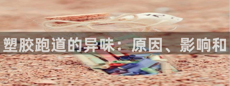 谈球吧app赛事分析在哪里看：塑胶跑道的异味：原因、影响和