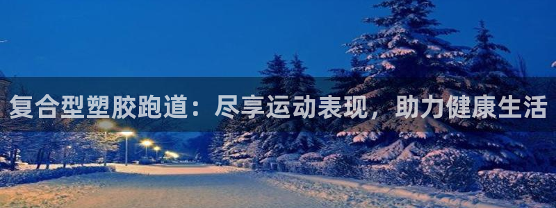 谈球吧下载地址：复合型塑胶跑道：尽享运动表现，助力健