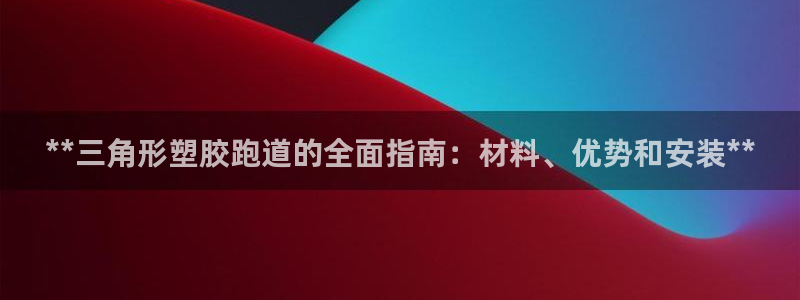 谈球吧官网在线入口手机版免费：**三角形塑胶跑道的全面指南：材料、优势和安装**