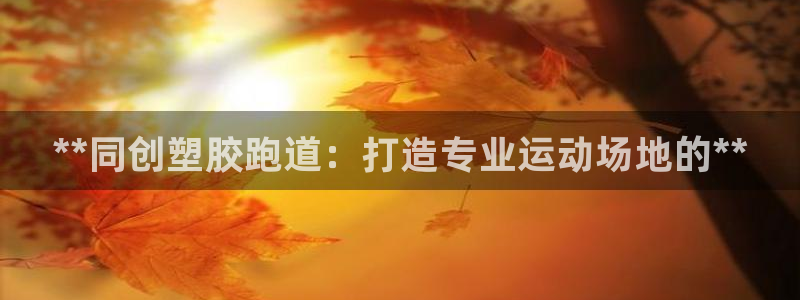 谈球吧体育app下载官网苹果：**同创塑胶跑道：打造专业运动场地的**