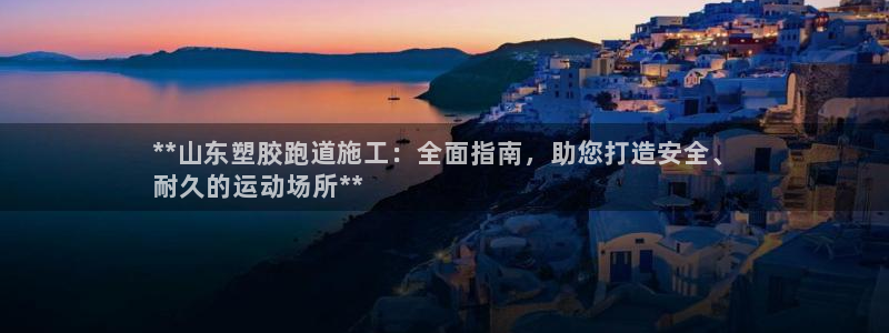 谈球吧官网在线入口：**山东塑胶跑道施工：全面指南，