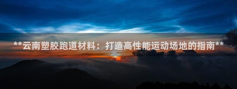 谈球吧的聊天软件叫什么来着：**云南塑胶跑道材料：打