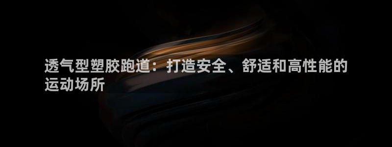 谈球吧登录地址：透气型塑胶跑道：打造安全、舒适和高性