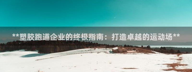 谈球吧官网下载：**塑胶跑道企业的终极指南：打造卓越的运动场**