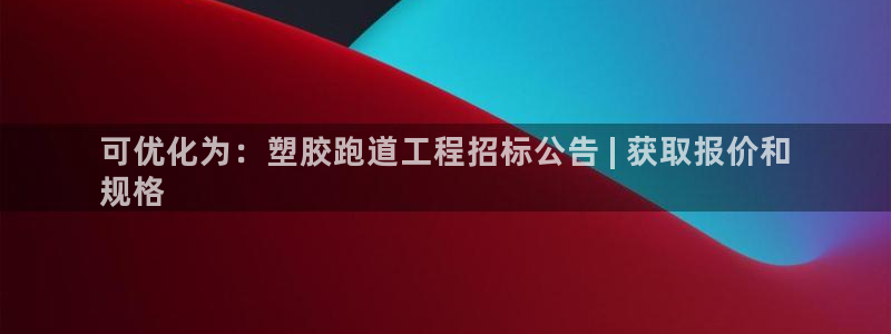 谈球吧黑款：可优化为：塑胶跑道工程招标公告 | 获取