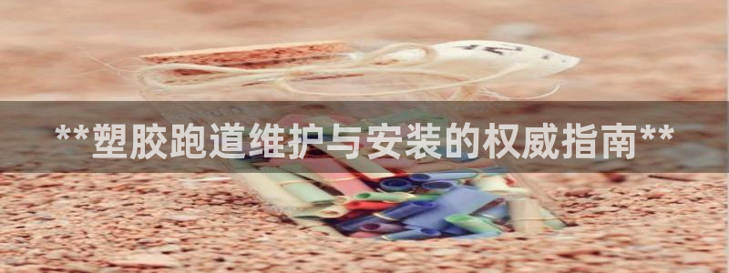 谈球吧的聊天软件是什么：**塑胶跑道维护与安装的权威