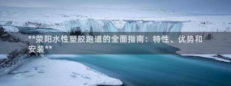 谈球吧是正规平台吗知乎：**荥阳水性塑胶跑道的全面指
