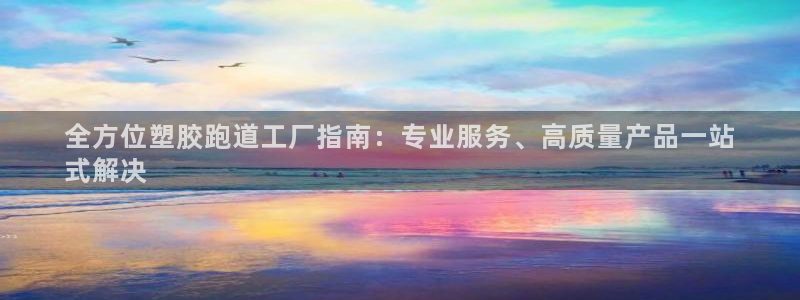 谈球吧官网首页：全方位塑胶跑道工厂指南：专业服务、高质量产品一站
式解决