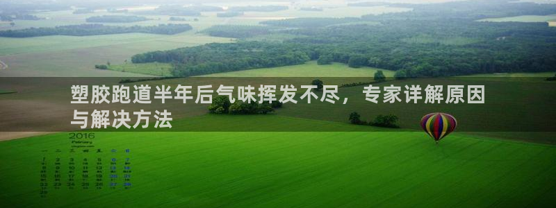 谈球吧官网app下载：塑胶跑道半年后气味挥发不尽，专家详解原因
与解决方法