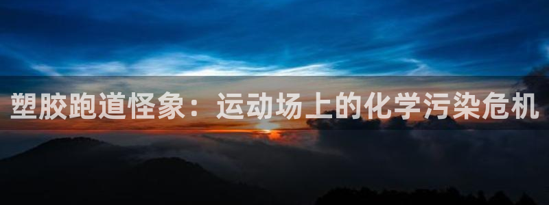 谈球吧平台正规吗：塑胶跑道怪象：运动场上的化学污染危