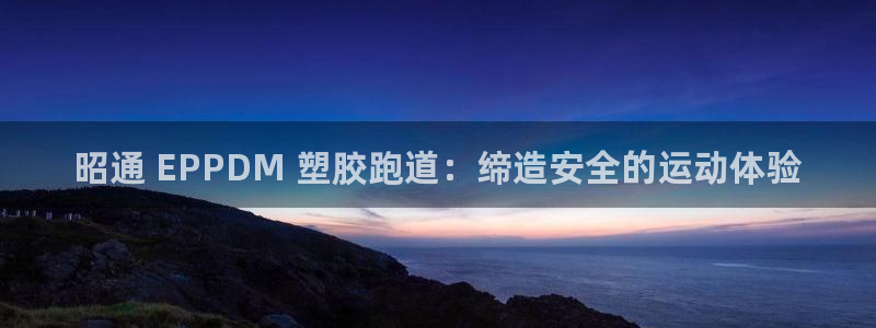 谈球吧体育app下载中心官方最新版：昭通 EPPDM 塑胶跑道：缔造安全的运动体验
