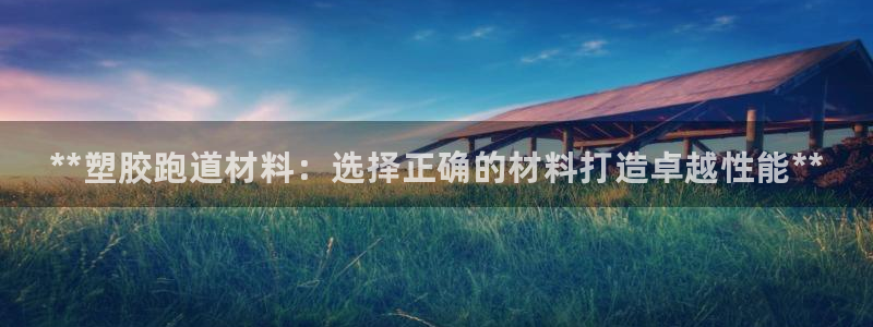谈球吧官网在线入口手机版免费观看：**塑胶跑道材料：选择正确