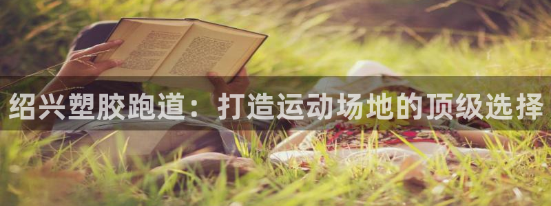 谈球吧体育首页综合登陆：绍兴塑胶跑道：打造运动场地的