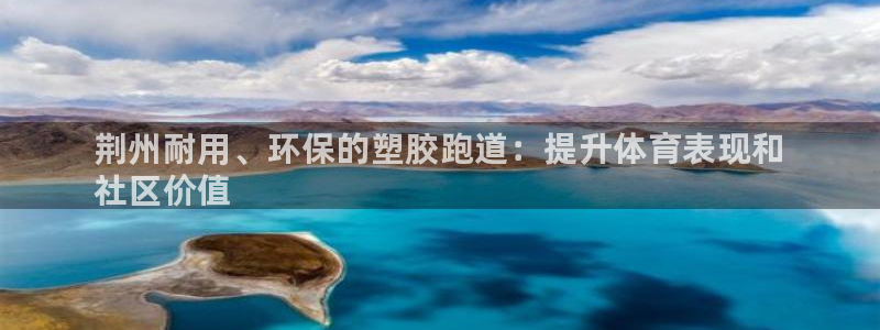 谈球吧是黑台子吗：荆州耐用、环保的塑胶跑道：提升体育表现和
