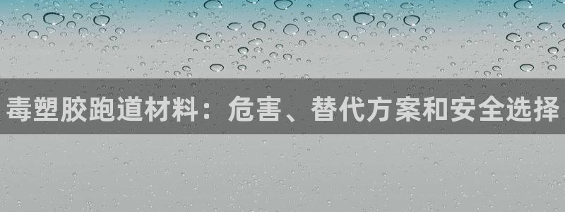 谈球吧官网入口在线观看：毒塑胶跑道材料：危害、替代方案和安全选择