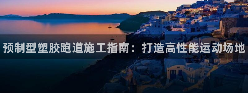 谈球吧论坛：预制型塑胶跑道施工指南：打造高性能运动场