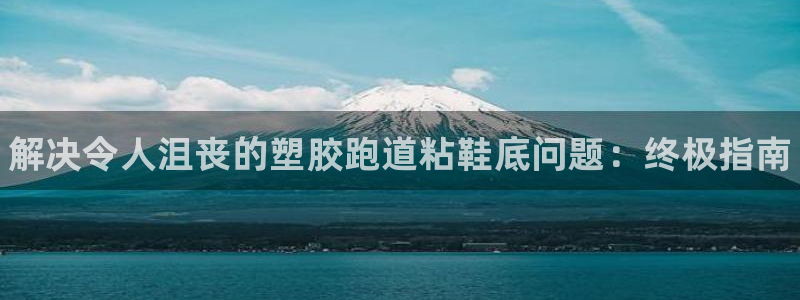 谈球吧网页登陆：解决令人沮丧的塑胶跑道粘鞋底问题：终