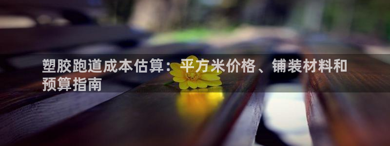 谈球吧官网在线入口免费观看视频：塑胶跑道成本估算：平方米价格、铺装材料和
预算指南