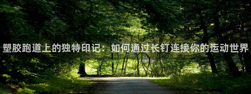 谈球吧怎么样：塑胶跑道上的独特印记：如何通过长钉连接你的运动